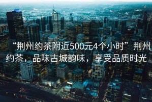 “荊州約茶附近500元4個小時”荊州約茶，品味古城韻味，享受品質時光