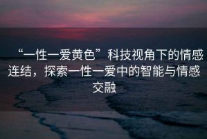 “一性一愛黃色”科技視角下的情感連結(jié)，探索一性一愛中的智能與情感交融