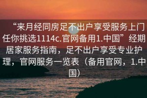“來(lái)月經(jīng)同房足不出戶享受服務(wù)上門任你挑選1114c.官網(wǎng)備用1.中國(guó)”經(jīng)期居家服務(wù)指南，足不出戶享受專業(yè)護(hù)理，官網(wǎng)服務(wù)一覽表（備用官網(wǎng)，1.中國(guó)）