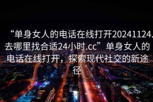 “單身女人的電話在線打開(kāi)20241124.去哪里找合適24小時(shí).cc”單身女人的電話在線打開(kāi)，探索現(xiàn)代社交的新途徑
