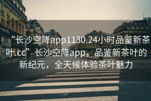 “長(zhǎng)沙空降app1130.24小時(shí)品鑒新茶葉.cc”長(zhǎng)沙空降app，品鑒新茶葉的新紀(jì)元，全天候體驗(yàn)茶葉魅力