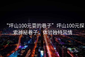 “坪山100元耍的巷子”坪山100元探索神秘巷子，體驗(yàn)獨(dú)特風(fēng)情