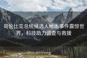 哥倫比亞總統(tǒng)候選人槍擊事件震驚世界，科技助力調(diào)查與救援