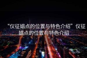 “儀征娼點(diǎn)的位置與特色介紹”儀征娼點(diǎn)的位置與特色介紹