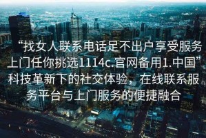 “找女人聯(lián)系電話(huà)足不出戶(hù)享受服務(wù)上門(mén)任你挑選1114c.官網(wǎng)備用1.中國(guó)”科技革新下的社交體驗(yàn)，在線聯(lián)系服務(wù)平臺(tái)與上門(mén)服務(wù)的便捷融合