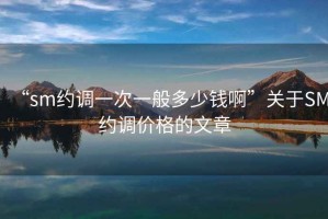 “sm約調(diào)一次一般多少錢啊”關于SM約調(diào)價格的文章