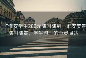 “淮安學(xué)生200元隨叫隨到”淮安美景隨叫隨賞，學(xué)生游子的心靈驛站