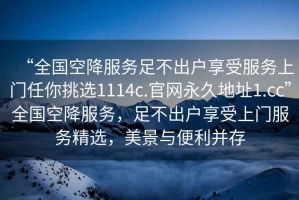 “全國空降服務(wù)足不出戶享受服務(wù)上門任你挑選1114c.官網(wǎng)永久地址1.cc”全國空降服務(wù)，足不出戶享受上門服務(wù)精選，美景與便利并存