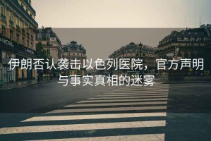 伊朗否認(rèn)襲擊以色列醫(yī)院，官方聲明與事實(shí)真相的迷霧