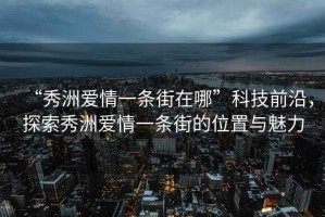 “秀洲愛情一條街在哪”科技前沿，探索秀洲愛情一條街的位置與魅力