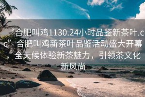 “合肥叫雞1130.24小時(shí)品鑒新茶葉.cc”合肥叫雞新茶葉品鑒活動(dòng)盛大開(kāi)幕，全天候體驗(yàn)新茶魅力，引領(lǐng)茶文化新風(fēng)尚