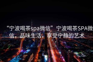 “寧波喝茶spa微信”寧波喝茶SPA微信，品味生活，享受寧靜的藝術(shù)
