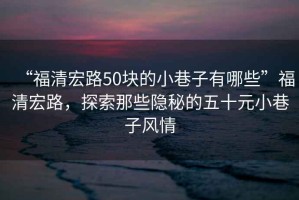 “福清宏路50塊的小巷子有哪些”福清宏路，探索那些隱秘的五十元小巷子風(fēng)情