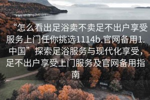 “怎么看出足浴賣(mài)不賣(mài)足不出戶(hù)享受服務(wù)上門(mén)任你挑選1114b.官網(wǎng)備用1.中國(guó)”探索足浴服務(wù)與現(xiàn)代化享受，足不出戶(hù)享受上門(mén)服務(wù)及官網(wǎng)備用指南