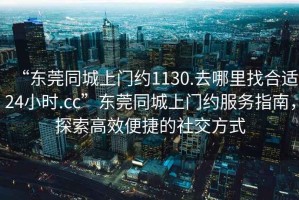 “東莞同城上門(mén)約1130.去哪里找合適24小時(shí).cc”東莞同城上門(mén)約服務(wù)指南，探索高效便捷的社交方式