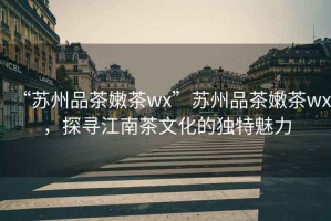 “蘇州品茶嫩茶wx”蘇州品茶嫩茶wx，探尋江南茶文化的獨特魅力