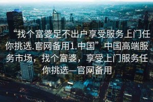 “找個富婆足不出戶享受服務(wù)上門任你挑選.官網(wǎng)備用1.中國”中國高端服務(wù)市場，找個富婆，享受上門服務(wù)任你挑選—官網(wǎng)備用
