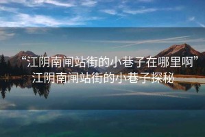 “江陰南閘站街的小巷子在哪里啊”江陰南閘站街的小巷子探秘
