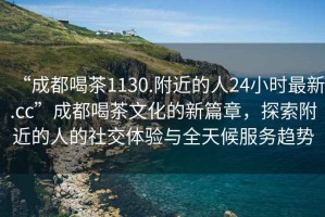 “成都喝茶1130.附近的人24小時最新.cc”成都喝茶文化的新篇章，探索附近的人的社交體驗與全天候服務(wù)趨勢
