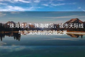 “珠海樓鳳”珠海樓鳳，城市天際線與海濱風韻的交融之美