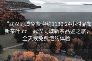 “武漢同城免費泡約1130.24小時品鑒新茶葉.cc”武漢同城新茶品鑒之旅，全天候免費泡約體驗