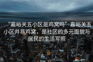 “嘉峪關(guān)五小區(qū)是雞窩嗎”嘉峪關(guān)五小區(qū)并非雞窩，是社區(qū)的多元面貌與居民的生活寫照