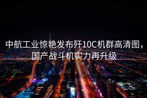 中航工業(yè)驚艷發(fā)布?xì)?0C機(jī)群高清圖，國產(chǎn)戰(zhàn)斗機(jī)實(shí)力再升級(jí)