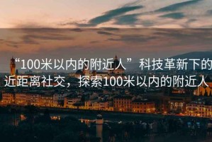 “100米以內(nèi)的附近人”科技革新下的近距離社交，探索100米以內(nèi)的附近人
