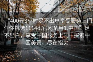 “400元3小時足不出戶享受服務(wù)上門任你挑選1114d.官網(wǎng)備用1.中國”足不出戶，享受中國服務(wù)上門—探索中國美景，盡在指尖