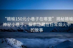 “贛榆150元小巷子在哪里”揭秘贛榆神秘小巷子，探索隱藏在日常煙火中的故事