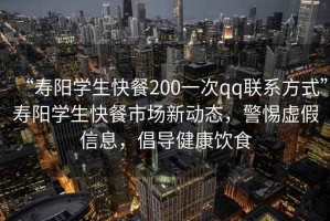 “壽陽(yáng)學(xué)生快餐200一次qq聯(lián)系方式”壽陽(yáng)學(xué)生快餐市場(chǎng)新動(dòng)態(tài)，警惕虛假信息，倡導(dǎo)健康飲食