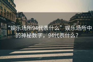 “娛樂場(chǎng)所94代表什么”娛樂場(chǎng)所中的神秘?cái)?shù)字，94代表什么？