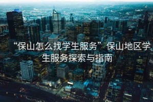 “保山怎么找學生服務”保山地區(qū)學生服務探索與指南