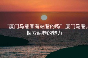 “廈門馬巷哪有站巷的嗎”廈門馬巷，探索站巷的魅力