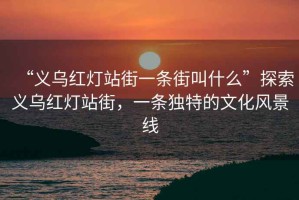 “義烏紅燈站街一條街叫什么”探索義烏紅燈站街，一條獨特的文化風(fēng)景線
