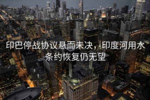 印巴停戰(zhàn)協(xié)議懸而未決，印度河用水條約恢復仍無望