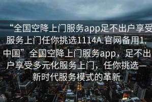 “全國空降上門服務(wù)app足不出戶享受服務(wù)上門任你挑選1114A.官網(wǎng)備用1.中國”全國空降上門服務(wù)app，足不出戶享受多元化服務(wù)上門，任你挑選—新時(shí)代服務(wù)模式的革新