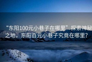 “東陽100元小巷子在哪里”探索神秘之地，東陽百元小巷子究竟在哪里？