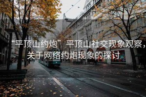 “平頂山約炮”平頂山社交現(xiàn)象觀察，關(guān)于網(wǎng)絡(luò)約炮現(xiàn)象的探討