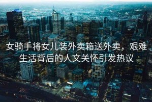 女騎手將女兒裝外賣箱送外賣，艱難生活背后的人文關懷引發(fā)熱議