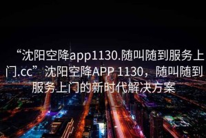 “沈陽空降app1130.隨叫隨到服務(wù)上門.cc”沈陽空降A(chǔ)PP 1130，隨叫隨到服務(wù)上門的新時(shí)代解決方案