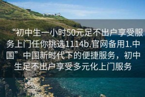 “初中生一小時50元足不出戶享受服務上門任你挑選1114b.官網(wǎng)備用1.中國”中國新時代下的便捷服務，初中生足不出戶享受多元化上門服務