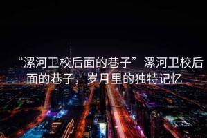 “漯河衛(wèi)校后面的巷子”漯河衛(wèi)校后面的巷子，歲月里的獨(dú)特記憶