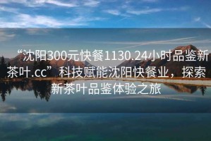 “沈陽(yáng)300元快餐1130.24小時(shí)品鑒新茶葉.cc”科技賦能沈陽(yáng)快餐業(yè)，探索新茶葉品鑒體驗(yàn)之旅