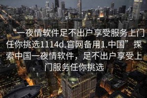 “一夜情軟件足不出戶享受服務上門任你挑選1114d.官網備用1.中國”探索中國一夜情軟件，足不出戶享受上門服務任你挑選