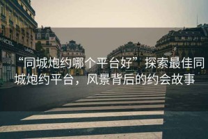 “同城炮約哪個(gè)平臺(tái)好”探索最佳同城炮約平臺(tái)，風(fēng)景背后的約會(huì)故事