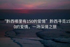 “黔西哪里有150的愛情”黔西尋覓150的愛情，一場(chǎng)深情之旅