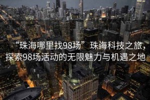 “珠海哪里找98場”珠海科技之旅，探索98場活動的無限魅力與機遇之地