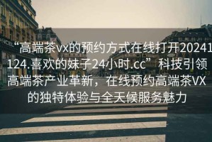 “高端茶vx的預約方式在線打開20241124.喜歡的妹子24小時.cc”科技引領高端茶產業(yè)革新，在線預約高端茶VX的獨特體驗與全天候服務魅力