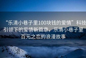 “樂清小巷子里100塊錢的愛情”科技引領(lǐng)下的愛情新篇章，樂清小巷子里百元之戀的浪漫故事